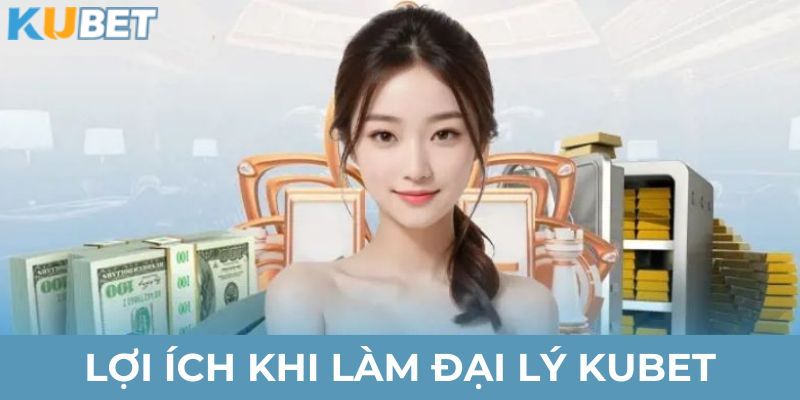 Lợi ích tuyệt vời nhận được khi làm đại lý KUBET